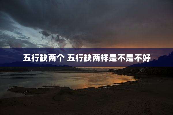 五行缺两个 五行缺两样是不是不好