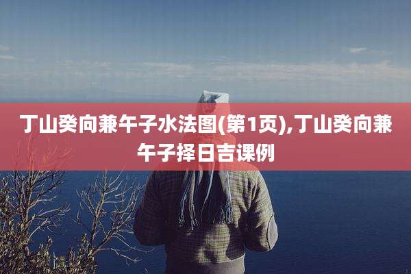 丁山癸向兼午子水法图(第1页),丁山癸向兼午子择日吉课例