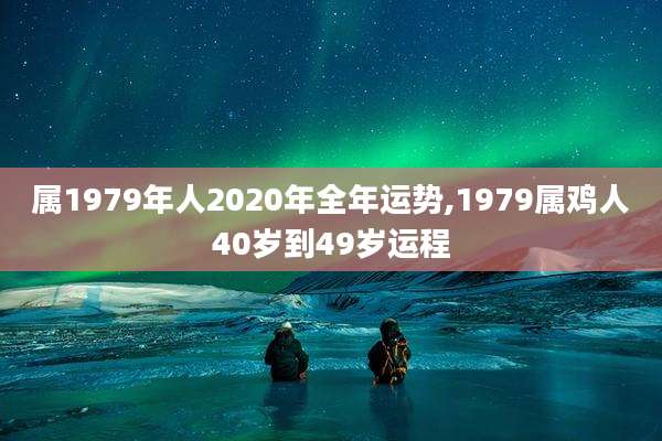 属1979年人2020年全年运势,1979属鸡人40岁到49岁运程