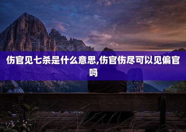伤官见七杀是什么意思,伤官伤尽可以见偏官吗