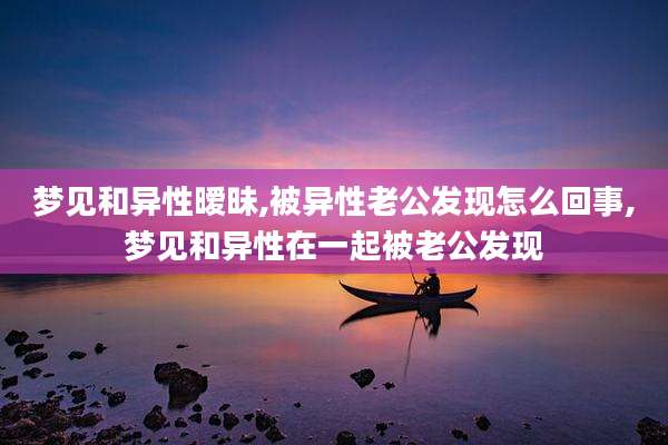 梦见和异性暧昧,被异性老公发现怎么回事,梦见和异性在一起被老公发现