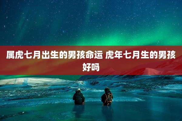 属虎七月出生的男孩命运 虎年七月生的男孩好吗