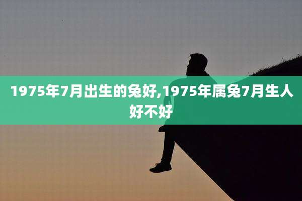 1975年7月出生的兔好,1975年属兔7月生人好不好