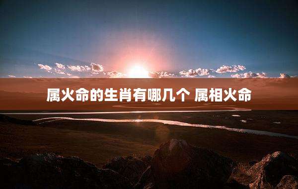 属火命的生肖有哪几个 属相火命