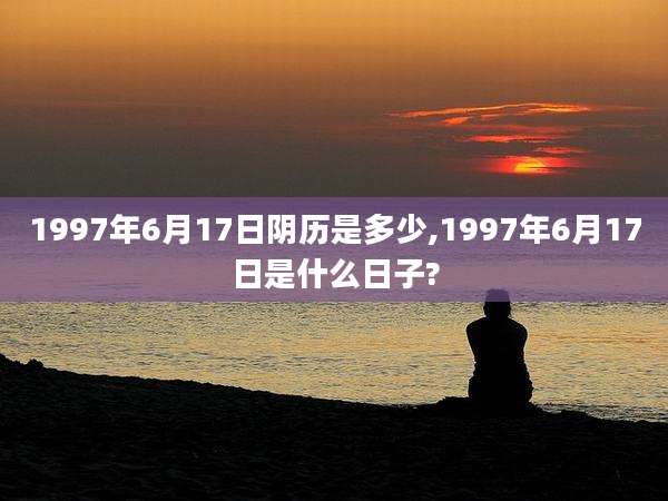 1997年6月17日阴历是多少,1997年6月17日是什么日子?
