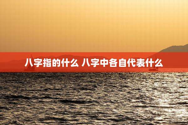 八字指的什么 八字中各自代表什么