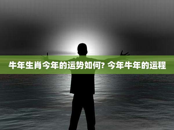 牛年生肖今年的运势如何? 今年牛年的运程