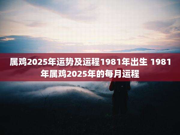 属鸡2025年运势及运程1981年出生 1981年属鸡2025年的每月运程