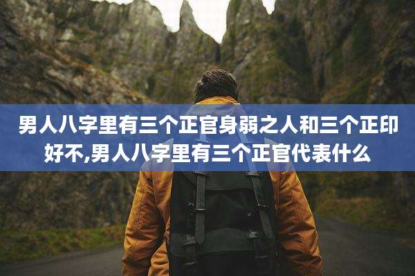 男人八字里有三个正官身弱之人和三个正印好不,男人八字里有三个正官代表什么