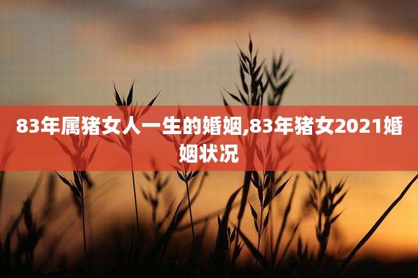 83年属猪女人一生的婚姻,83年猪女2021婚姻状况