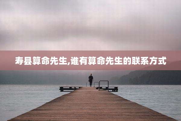 寿县算命先生,谁有算命先生的联系方式