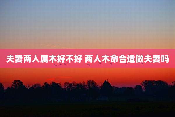 夫妻两人属木好不好 两人木命合适做夫妻吗