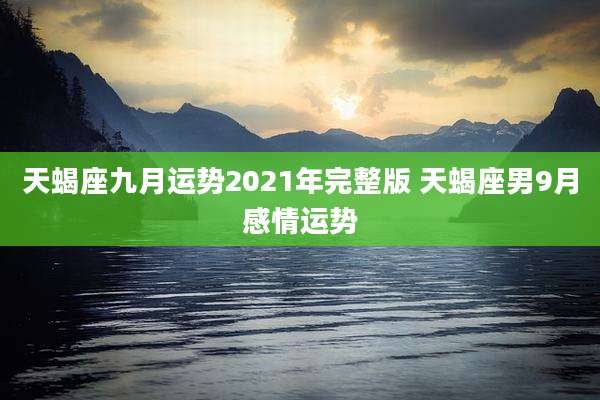 天蝎座九月运势2021年完整版 天蝎座男9月感情运势