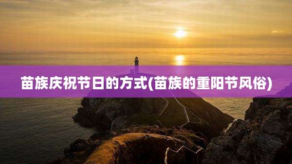 苗族庆祝节日的方式(苗族的重阳节风俗)