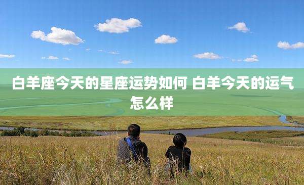 白羊座今天的星座运势如何 白羊今天的运气怎么样