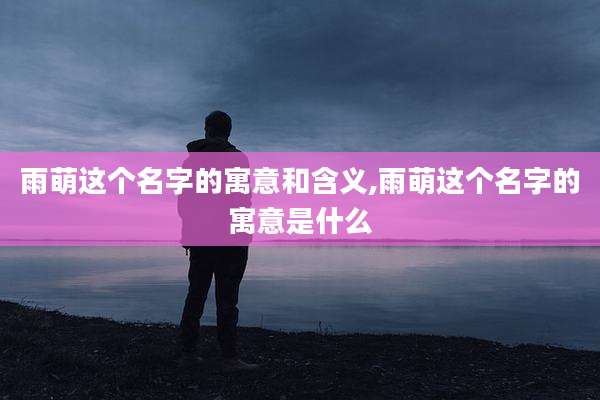 雨萌这个名字的寓意和含义,雨萌这个名字的寓意是什么