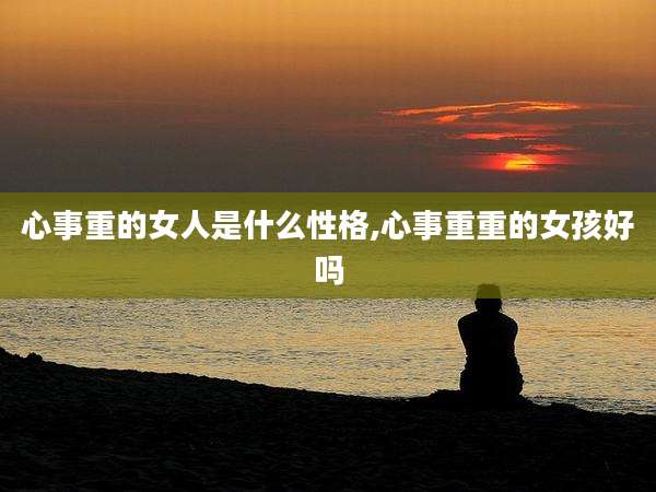 心事重的女人是什么性格,心事重重的女孩好吗