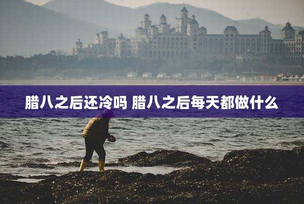 腊八之后还冷吗 腊八之后每天都做什么