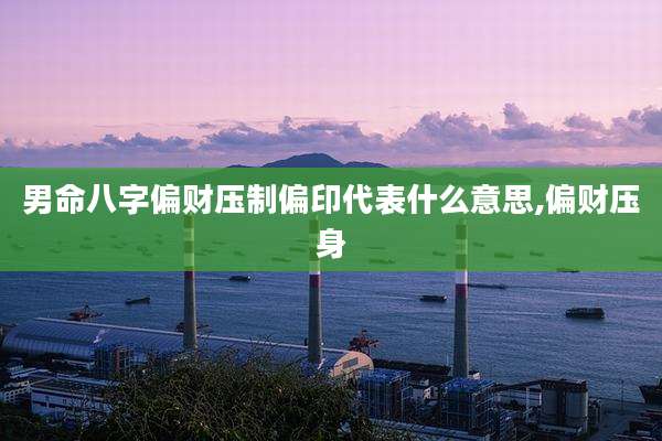男命八字偏财压制偏印代表什么意思,偏财压身