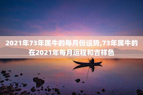 2021年73年属牛的每月份运势,73年属牛的在2021年每月运程和吉祥色
