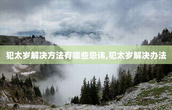 犯太岁解决方法有哪些忌讳,犯太岁解决办法
