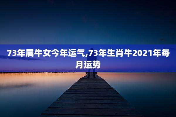 73年属牛女今年运气,73年生肖牛2021年每月运势