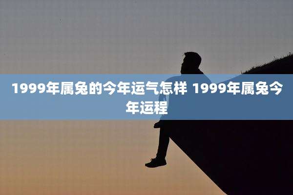 1999年属兔的今年运气怎样 1999年属兔今年运程