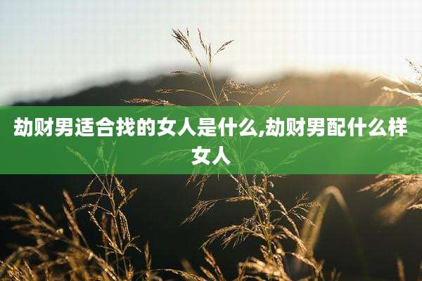 劫财男适合找的女人是什么,劫财男配什么样女人