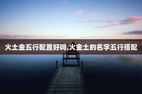 火土金五行配置好吗,火金土的名字五行搭配