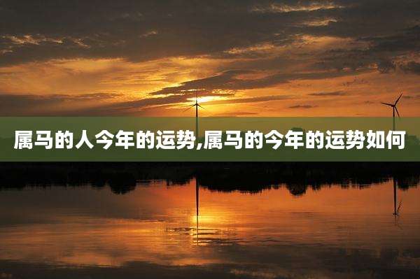 属马的人今年的运势,属马的今年的运势如何