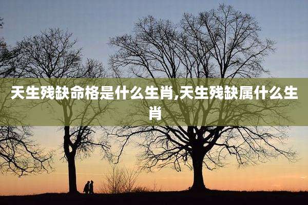 天生残缺命格是什么生肖,天生残缺属什么生肖