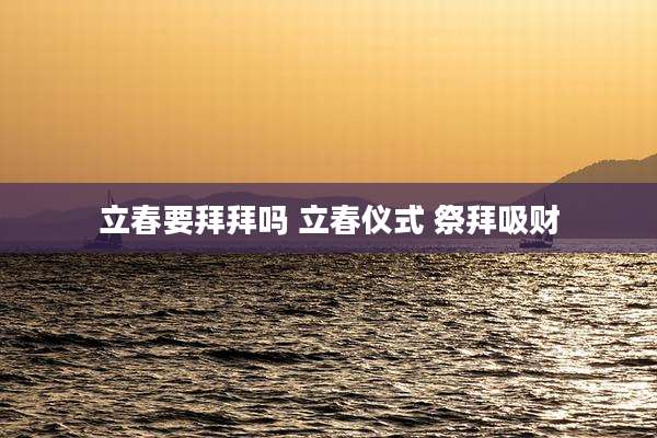 立春要拜拜吗 立春仪式 祭拜吸财