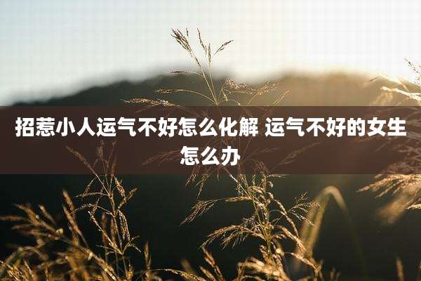 招惹小人运气不好怎么化解 运气不好的女生怎么办