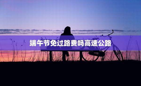 端午节免过路费吗高速公路