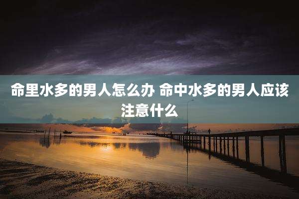 命里水多的男人怎么办 命中水多的男人应该注意什么