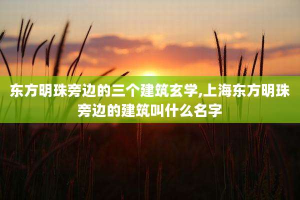 东方明珠旁边的三个建筑玄学,上海东方明珠旁边的建筑叫什么名字