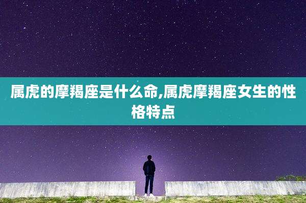 属虎的摩羯座是什么命,属虎摩羯座女生的性格特点
