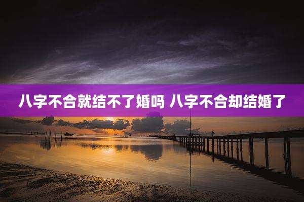 八字不合就结不了婚吗 八字不合却结婚了