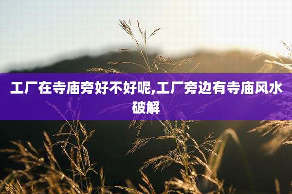 工厂在寺庙旁好不好呢,工厂旁边有寺庙风水破解