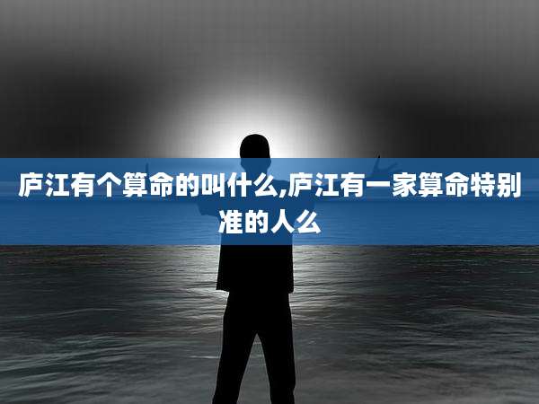 庐江有个算命的叫什么,庐江有一家算命特别准的人么
