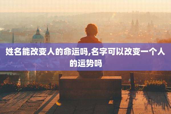 姓名能改变人的命运吗,名字可以改变一个人的运势吗