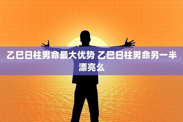 乙巳日柱男命最大优势 乙巳日柱男命另一半漂亮么