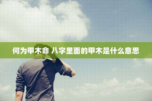 何为甲木命 八字里面的甲木是什么意思