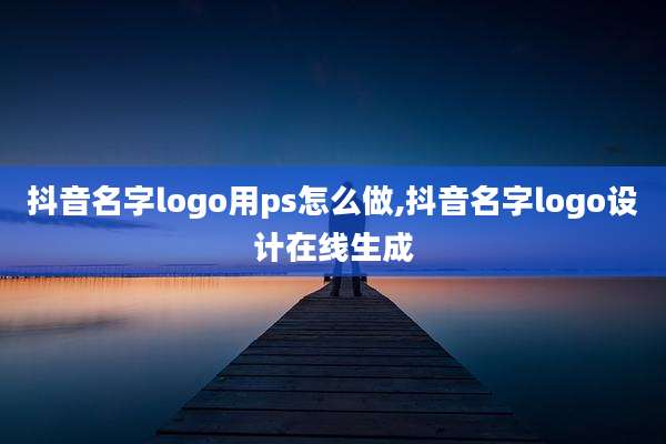 抖音名字logo用ps怎么做,抖音名字logo设计在线生成