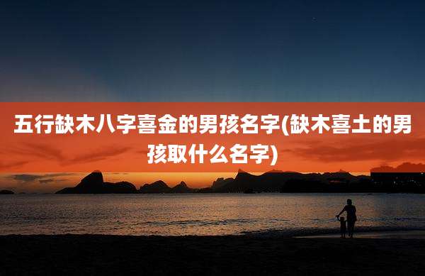五行缺木八字喜金的男孩名字(缺木喜土的男孩取什么名字)