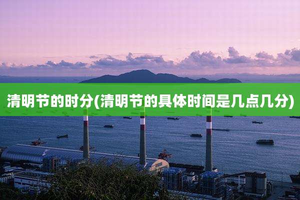 清明节的时分(清明节的具体时间是几点几分)