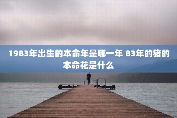 1983年出生的本命年是哪一年 83年的猪的本命花是什么