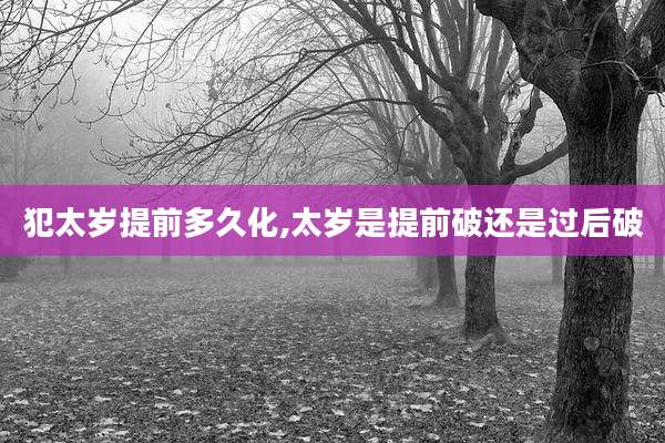 犯太岁提前多久化,太岁是提前破还是过后破