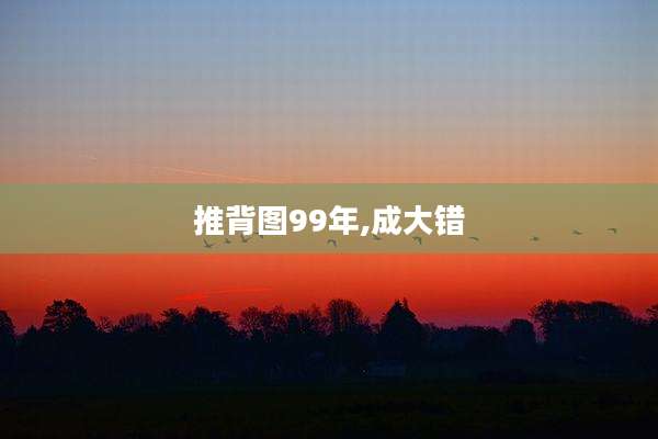 推背图99年,成大错