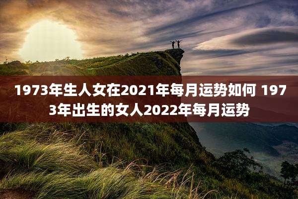 1973年生人女在2021年每月运势如何 1973年出生的女人2022年每月运势